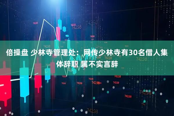 倍操盘 少林寺管理处：网传少林寺有30名僧人集体辞职 属不实言辞