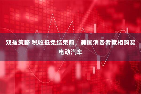 双盈策略 税收抵免结束前，美国消费者竞相购买电动汽车