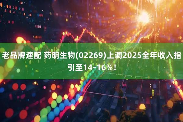 老品牌速配 药明生物(02269)上调2025全年收入指引至14-16%！