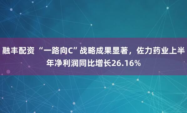 融丰配资 “一路向C”战略成果显著，佐力药业上半年净利润同比增长26.16%
