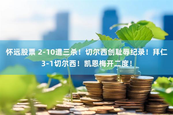 怀远股票 2-10遭三杀！切尔西创耻辱纪录！拜仁3-1切尔西！凯恩梅开二度！