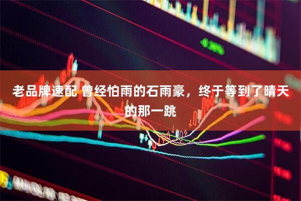 老品牌速配 曾经怕雨的石雨豪，终于等到了晴天的那一跳