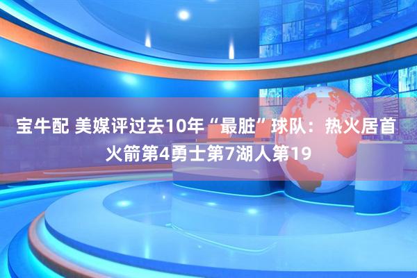 宝牛配 美媒评过去10年“最脏”球队：热火居首 火箭第4勇士第7湖人第19