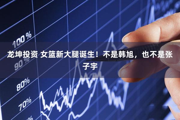 龙坤投资 女篮新大腿诞生！不是韩旭，也不是张子宇
