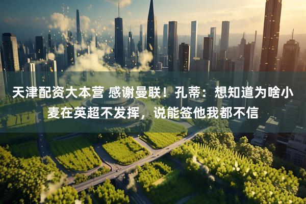 天津配资大本营 感谢曼联！孔蒂：想知道为啥小麦在英超不发挥，说能签他我都不信