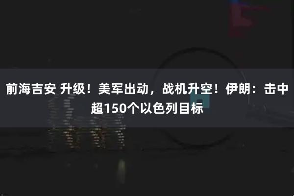 前海吉安 升级！美军出动，战机升空！伊朗：击中超150个以色列目标