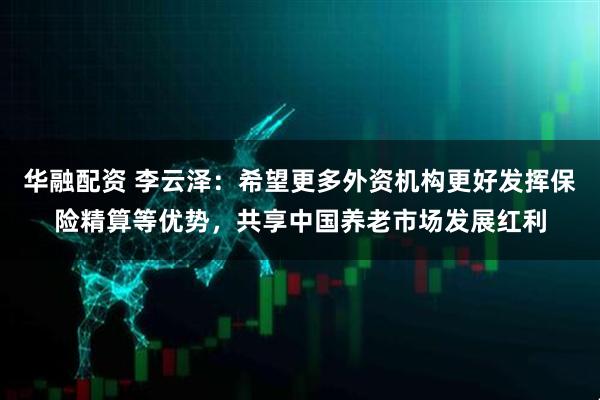 华融配资 李云泽：希望更多外资机构更好发挥保险精算等优势，共享中国养老市场发展红利