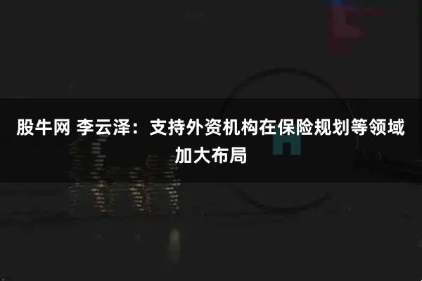 股牛网 李云泽：支持外资机构在保险规划等领域加大布局