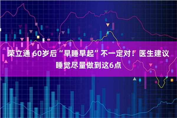 荣立通 60岁后“早睡早起”不一定对！医生建议睡觉尽量做到这6点