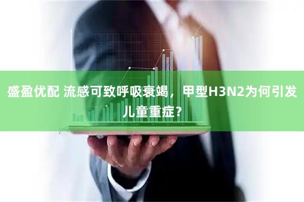 盛盈优配 流感可致呼吸衰竭，甲型H3N2为何引发儿童重症？