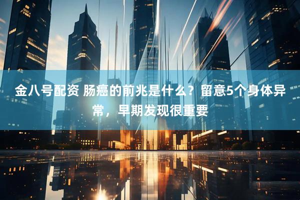 金八号配资 肠癌的前兆是什么？留意5个身体异常，早期发现很重要