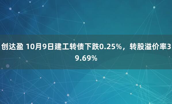 创达盈 10月9日建工转债下跌0.25%，转股溢价率39.69%
