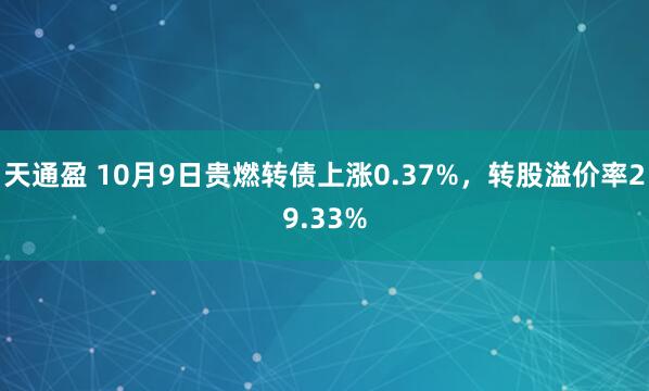 天通盈 10月9日贵燃转债上涨0.37%，转股溢价率29.33%