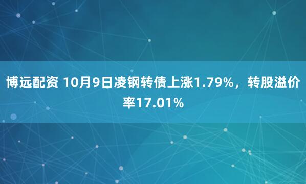 博远配资 10月9日凌钢转债上涨1.79%，转股溢价率17.01%