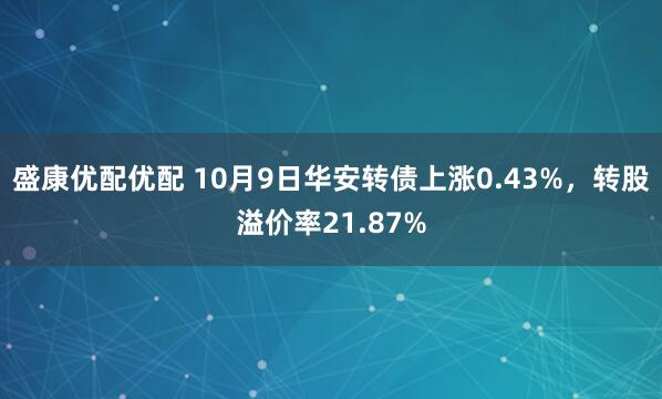盛康优配优配 10月9日华安转债上涨0.43%，转股溢价率21.87%
