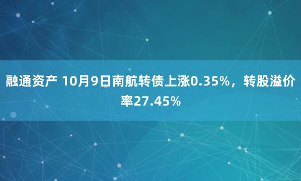 融通资产 10月9日南航转债上涨0.35%，转股溢价率27.45%