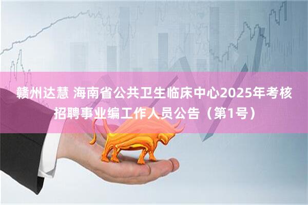 赣州达慧 海南省公共卫生临床中心2025年考核招聘事业编工作人员公告（第1号）
