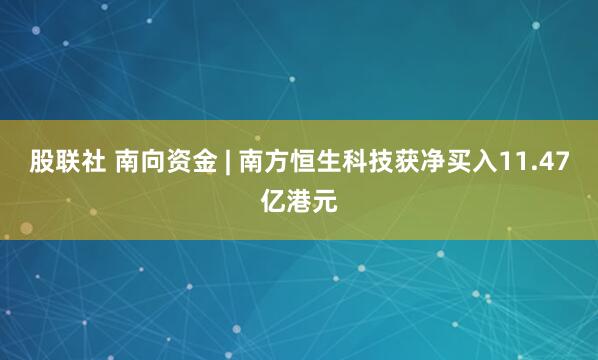 股联社 南向资金 | 南方恒生科技获净买入11.47亿港元