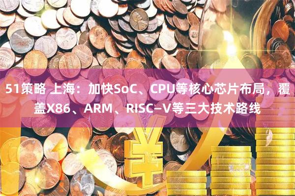 51策略 上海：加快SoC、CPU等核心芯片布局，覆盖X86、ARM、RISC—V等三大技术路线