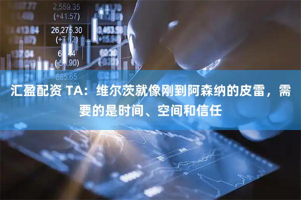 汇盈配资 TA：维尔茨就像刚到阿森纳的皮雷，需要的是时间、空间和信任