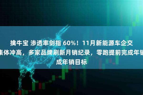 擒牛宝 渗透率剑指 60%！11月新能源车企交付量集体冲高，多家品牌刷新月销纪录，零跑提前完成年销目标