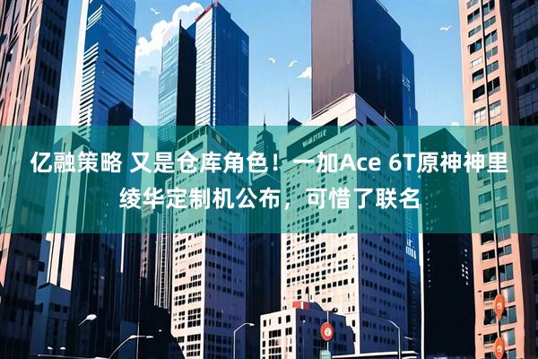 亿融策略 又是仓库角色！一加Ace 6T原神神里绫华定制机公布，可惜了联名