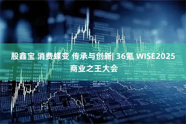 股鑫宝 消费蝶变 传承与创新| 36氪 WISE2025 商业之王大会