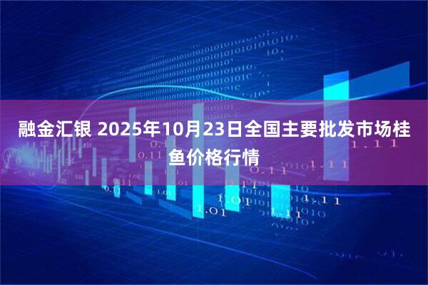 融金汇银 2025年10月23日全国主要批发市场桂鱼价格行情