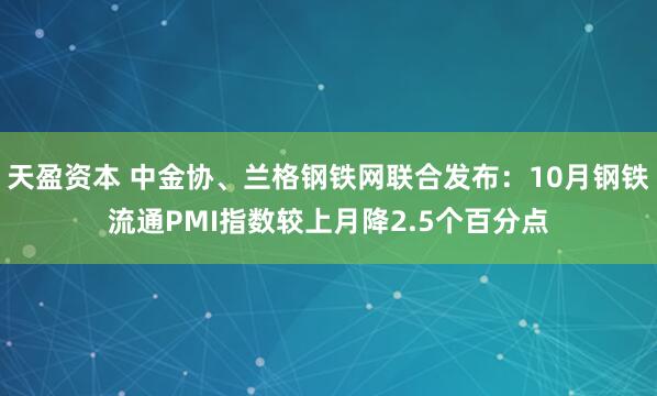 天盈资本 中金协、兰格钢铁网联合发布：10月钢铁流通PMI指数较上月降2.5个百分点