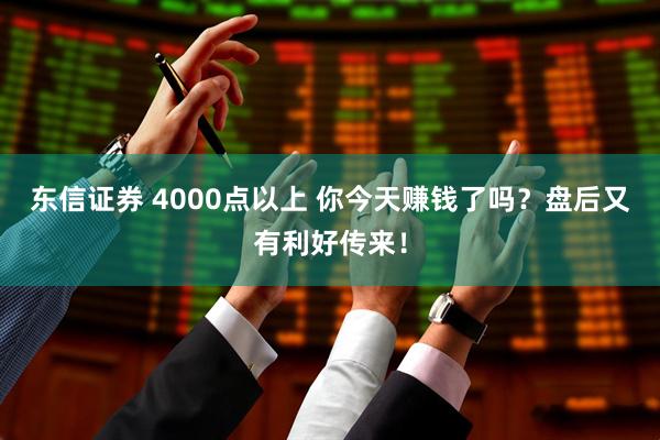 东信证券 4000点以上 你今天赚钱了吗？盘后又有利好传来！