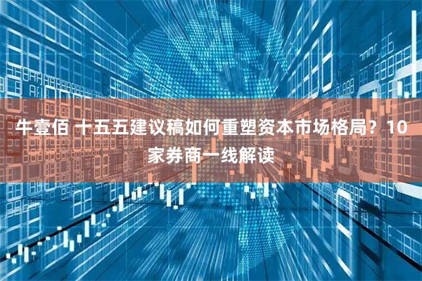 牛壹佰 十五五建议稿如何重塑资本市场格局？10家券商一线解读