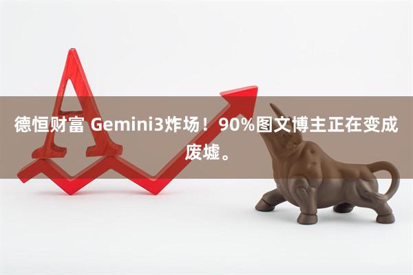 德恒财富 Gemini3炸场！90%图文博主正在变成废墟。