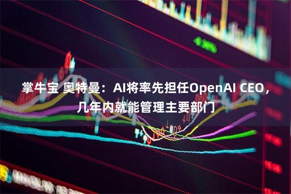 掌牛宝 奥特曼：AI将率先担任OpenAI CEO，几年内就能管理主要部门