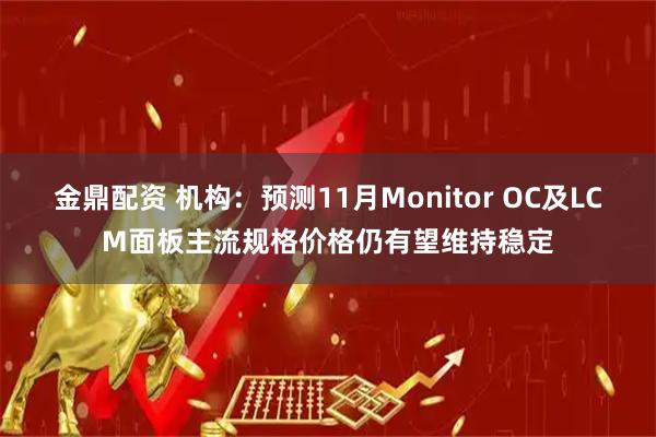 金鼎配资 机构：预测11月Monitor OC及LCM面板主流规格价格仍有望维持稳定