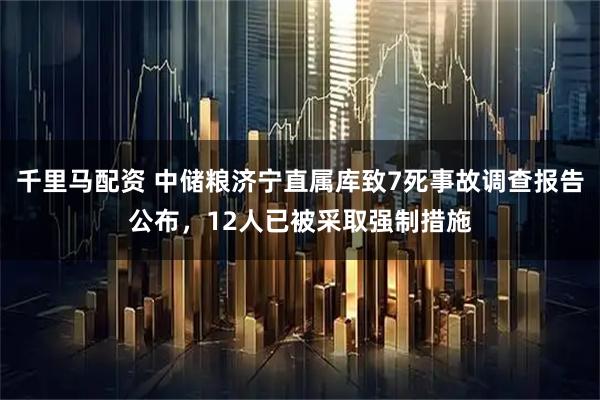 千里马配资 中储粮济宁直属库致7死事故调查报告公布，12人已被采取强制措施