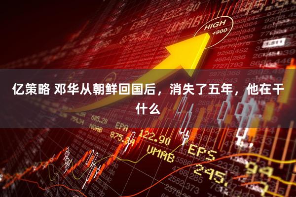 亿策略 邓华从朝鲜回国后，消失了五年，他在干什么