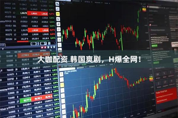大咖配资 韩国爽剧，H爆全网！