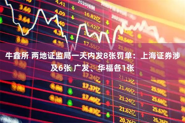 牛鑫所 两地证监局一天内发8张罚单：上海证券涉及6张 广发、华福各1张