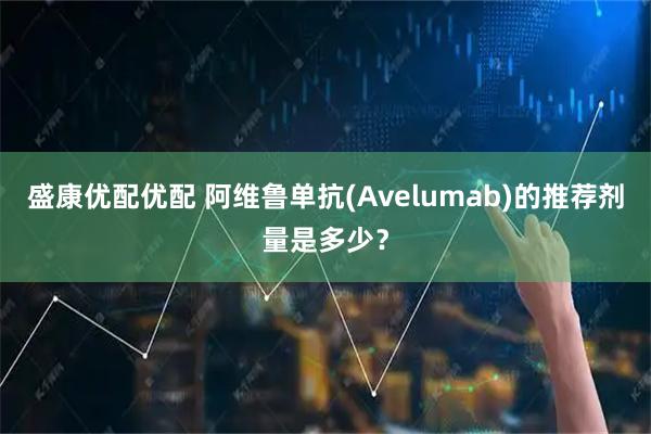 盛康优配优配 阿维鲁单抗(Avelumab)的推荐剂量是多少？