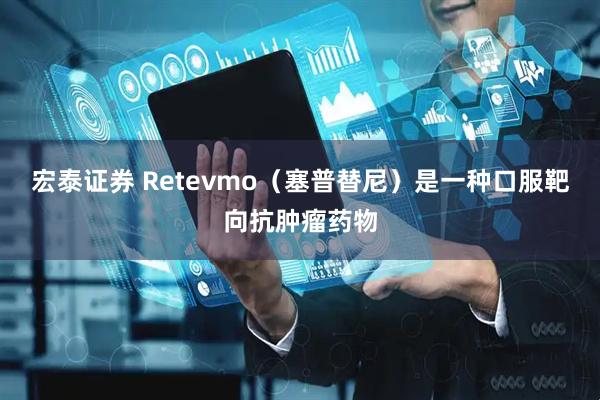 宏泰证券 Retevmo（塞普替尼）是一种口服靶向抗肿瘤药物