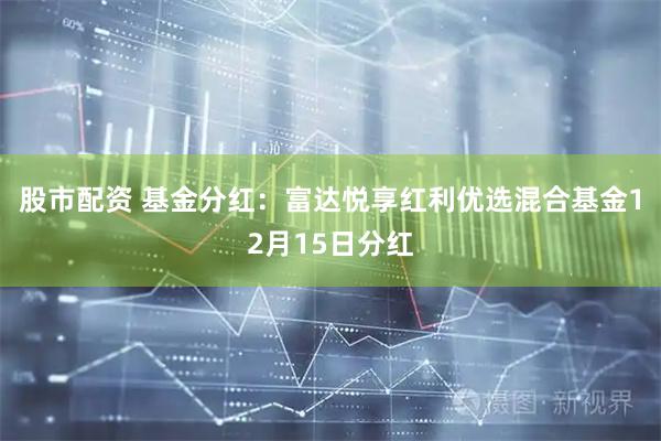 股市配资 基金分红：富达悦享红利优选混合基金12月15日分红