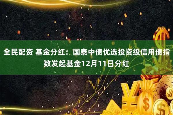 全民配资 基金分红：国泰中债优选投资级信用债指数发起基金12月11日分红