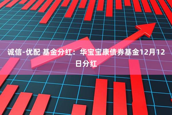 诚信-优配 基金分红：华宝宝康债券基金12月12日分红