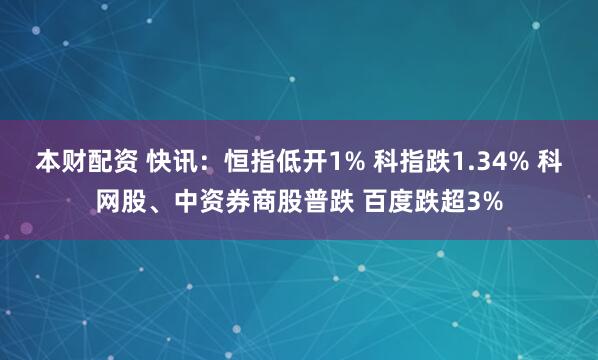 本财配资 快讯：恒指低开1% 科指跌1.34% 科网股、中资券商股普跌 百度跌超3%