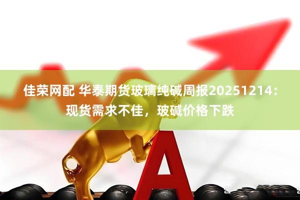 佳荣网配 华泰期货玻璃纯碱周报20251214：现货需求不佳，玻碱价格下跌