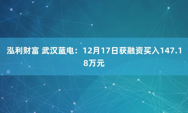 泓利财富 武汉蓝电：12月17日获融资买入147.18万元