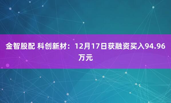 金智股配 科创新材：12月17日获融资买入94.96万元