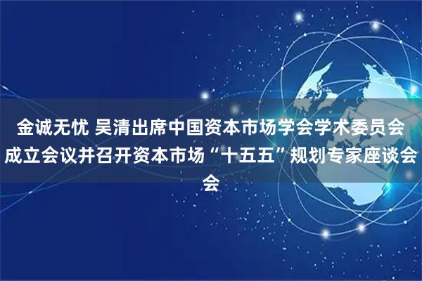 金诚无忧 吴清出席中国资本市场学会学术委员会成立会议并召开资本市场“十五五”规划专家座谈会