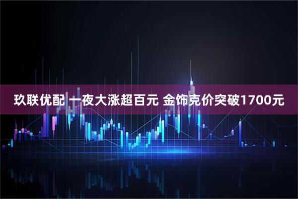 玖联优配 一夜大涨超百元 金饰克价突破1700元