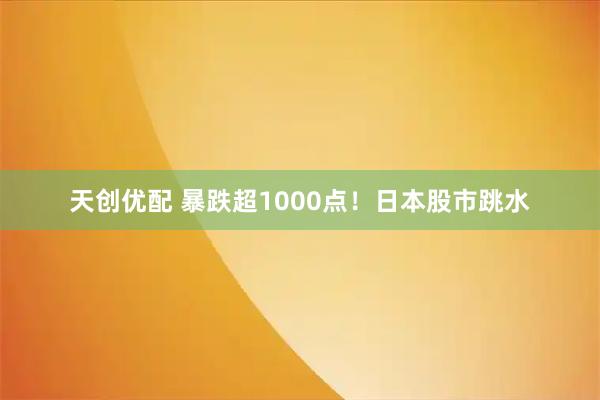 天创优配 暴跌超1000点！日本股市跳水